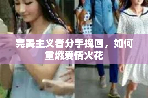 完美主义者分手挽回，如何重燃爱情火花