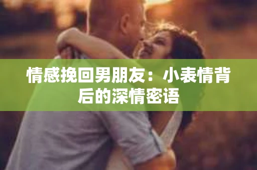 情感挽回男朋友：小表情背后的深情密语