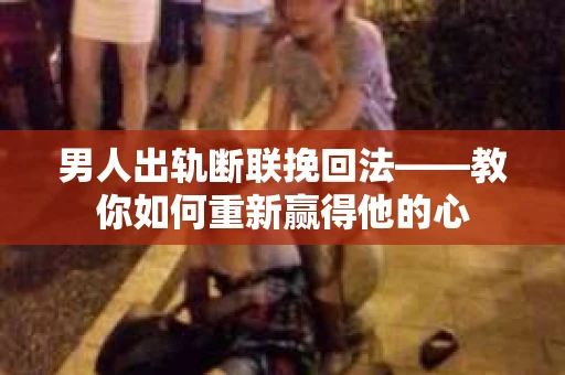 男人出轨断联挽回法——教你如何重新赢得他的心