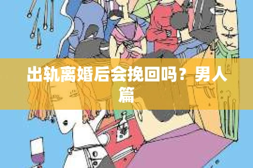 出轨离婚后会挽回吗？男人篇