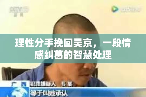 理性分手挽回吴京，一段情感纠葛的智慧处理