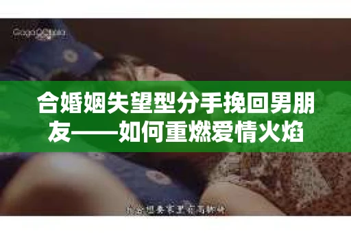 合婚姻失望型分手挽回男朋友——如何重燃爱情火焰