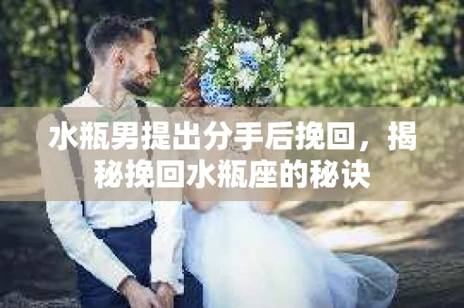 水瓶男提出分手后挽回，揭秘挽回水瓶座的秘诀