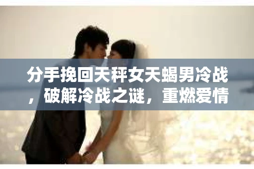 分手挽回天秤女天蝎男冷战，破解冷战之谜，重燃爱情火花
