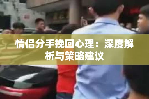 情侣分手挽回心理：深度解析与策略建议