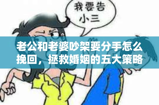 老公和老婆吵架要分手怎么挽回，拯救婚姻的五大策略