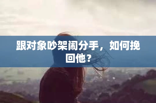 跟对象吵架闹分手，如何挽回他？