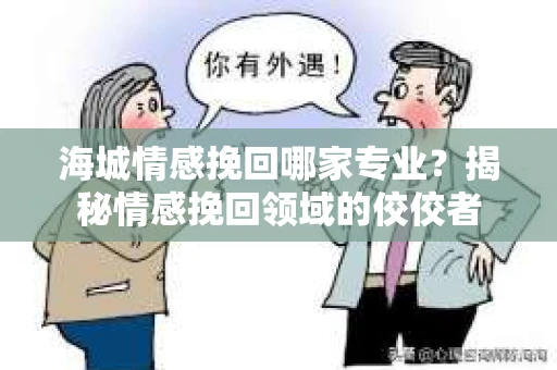 海城情感挽回哪家专业？揭秘情感挽回领域的佼佼者