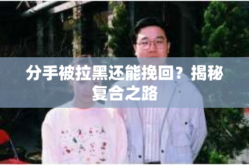 分手被拉黑还能挽回？揭秘复合之路