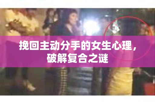 挽回主动分手的女生心理，破解复合之谜