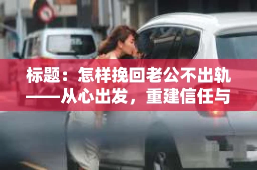 标题：怎样挽回老公不出轨——从心出发，重建信任与和谐
