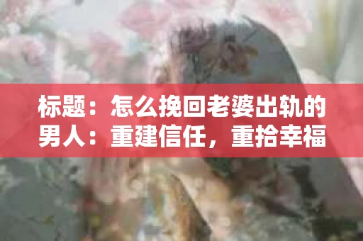 标题：怎么挽回老婆出轨的男人：重建信任，重拾幸福