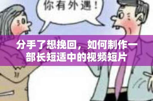 分手了想挽回，如何制作一部长短适中的视频短片