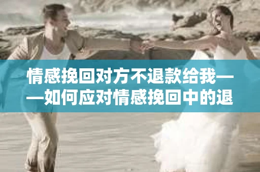 情感挽回对方不退款给我——如何应对情感挽回中的退款纠纷