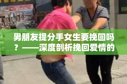 男朋友提分手女生要挽回吗？——深度剖析挽回爱情的正确姿势