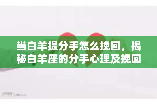 当白羊提分手怎么挽回，揭秘白羊座的分手心理及挽回策略