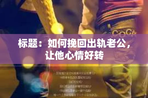 标题：如何挽回出轨老公，让他心情好转