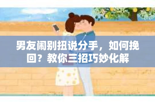 男友闹别扭说分手，如何挽回？教你三招巧妙化解