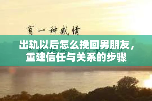 出轨以后怎么挽回男朋友，重建信任与关系的步骤