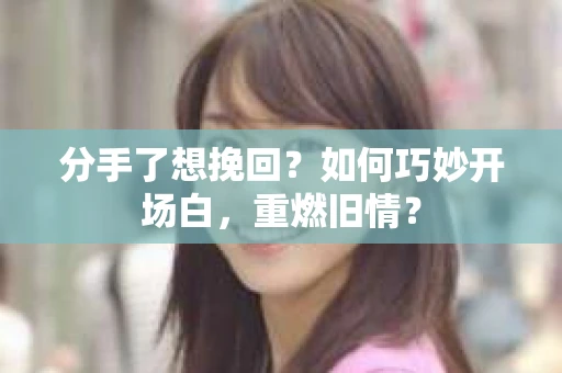 分手了想挽回？如何巧妙开场白，重燃旧情？