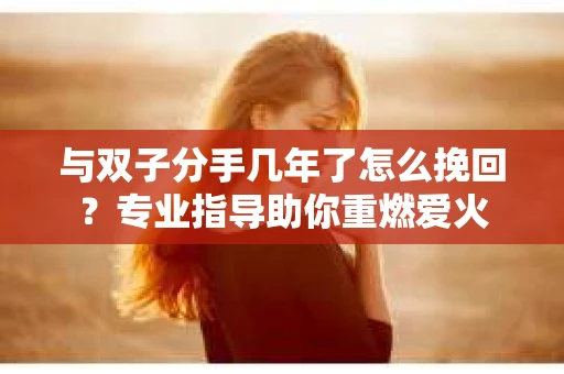 与双子分手几年了怎么挽回？专业指导助你重燃爱火