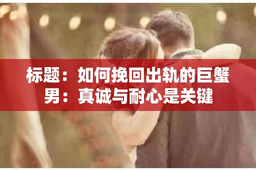 标题：如何挽回出轨的巨蟹男：真诚与耐心是关键