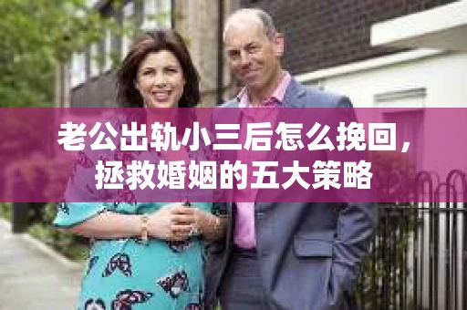 老公出轨小三后怎么挽回，拯救婚姻的五大策略