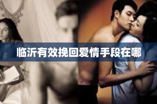 临沂有效挽回爱情手段在哪