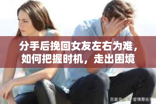 分手后挽回女友左右为难，如何把握时机，走出困境