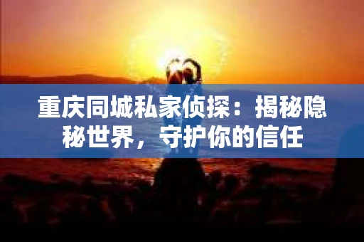 重庆同城私家侦探：揭秘隐秘世界，守护你的信任