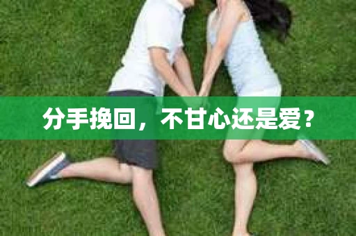 分手挽回，不甘心还是爱？