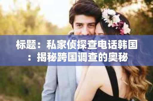 标题：私家侦探查电话韩国：揭秘跨国调查的奥秘