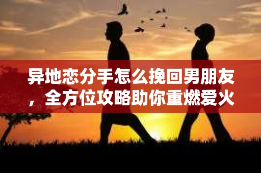 异地恋分手怎么挽回男朋友，全方位攻略助你重燃爱火