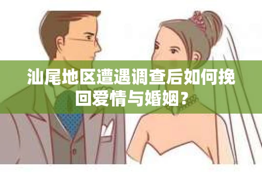 汕尾地区遭遇调查后如何挽回爱情与婚姻？