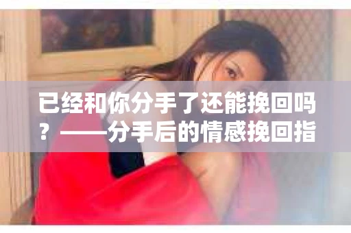 已经和你分手了还能挽回吗？——分手后的情感挽回指南