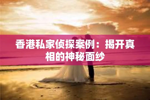 香港私家侦探案例：揭开真相的神秘面纱