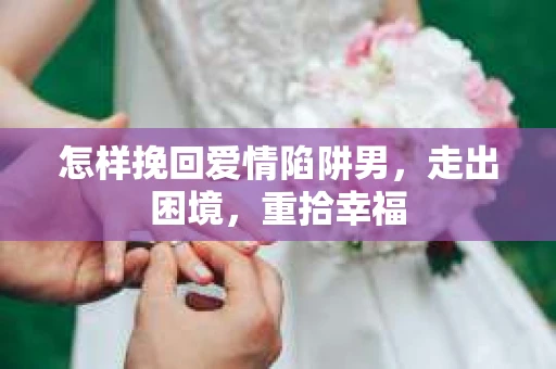 怎样挽回爱情陷阱男，走出困境，重拾幸福