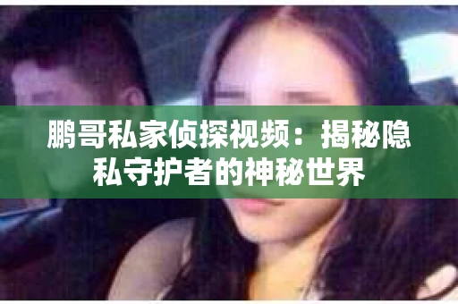 鹏哥私家侦探视频：揭秘隐私守护者的神秘世界