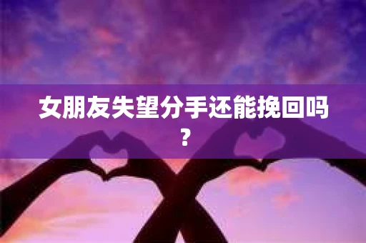 女朋友失望分手还能挽回吗？