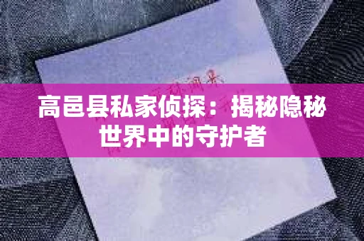 高邑县私家侦探：揭秘隐秘世界中的守护者