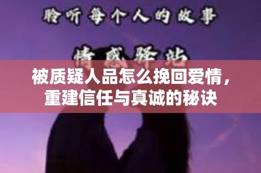 被质疑人品怎么挽回爱情，重建信任与真诚的秘诀