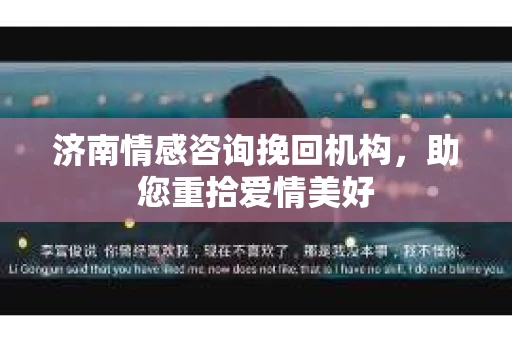 济南情感咨询挽回机构，助您重拾爱情美好