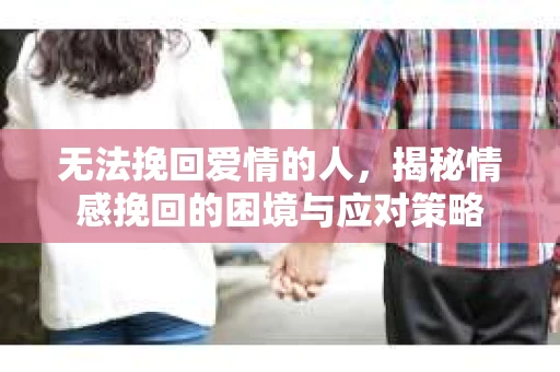 无法挽回爱情的人，揭秘情感挽回的困境与应对策略