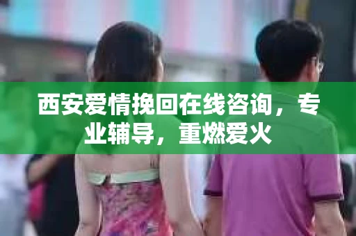 西安爱情挽回在线咨询，专业辅导，重燃爱火