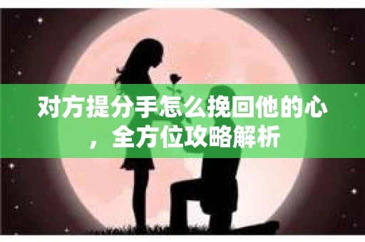 对方提分手怎么挽回他的心，全方位攻略解析