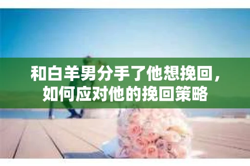 和白羊男分手了他想挽回，如何应对他的挽回策略