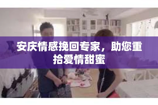 安庆情感挽回专家，助您重拾爱情甜蜜