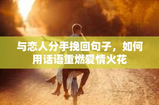 与恋人分手挽回句子，如何用话语重燃爱情火花