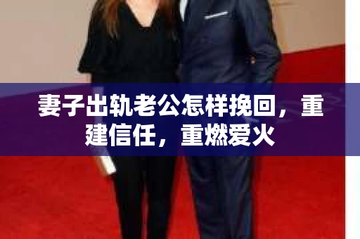 妻子出轨老公怎样挽回，重建信任，重燃爱火