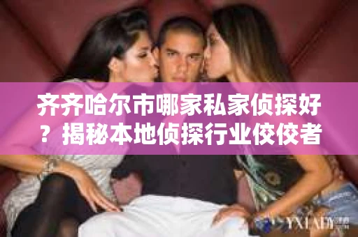 齐齐哈尔市哪家私家侦探好？揭秘本地侦探行业佼佼者